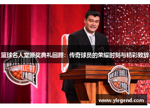 篮球名人堂颁奖典礼回顾：传奇球员的荣耀时刻与精彩致辞