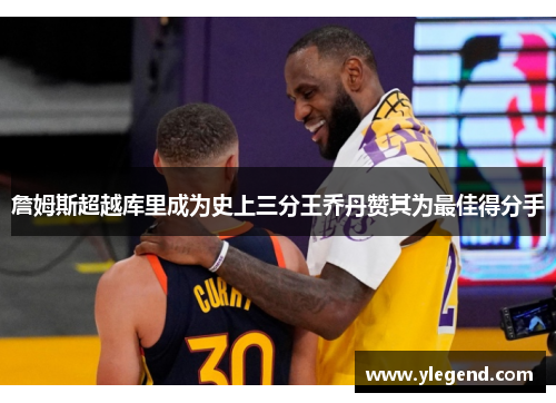 詹姆斯超越库里成为史上三分王乔丹赞其为最佳得分手