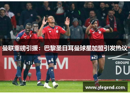 曼联重磅引援：巴黎圣日耳曼球星加盟引发热议