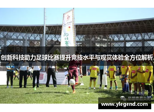 创新科技助力足球比赛提升竞技水平与观赏体验全方位解析