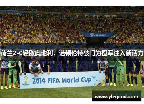 荷兰2-0轻取奥地利，诺顿伦特破门为橙军注入新活力