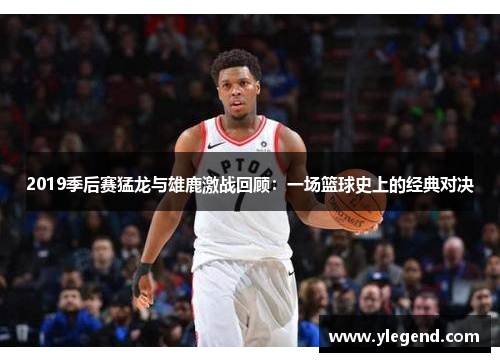 2019季后赛猛龙与雄鹿激战回顾：一场篮球史上的经典对决