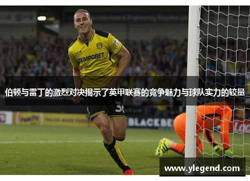 伯顿与雷丁的激烈对决揭示了英甲联赛的竞争魅力与球队实力的较量