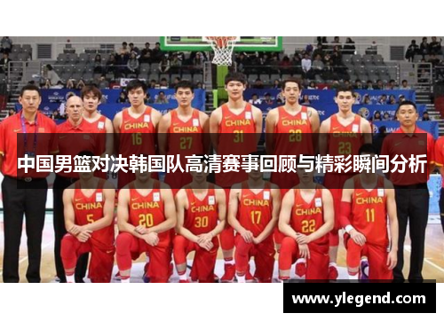 中国男篮对决韩国队高清赛事回顾与精彩瞬间分析