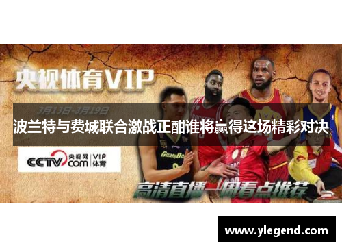 波兰特与费城联合激战正酣谁将赢得这场精彩对决