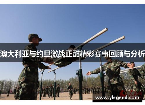 澳大利亚与约旦激战正酣精彩赛事回顾与分析