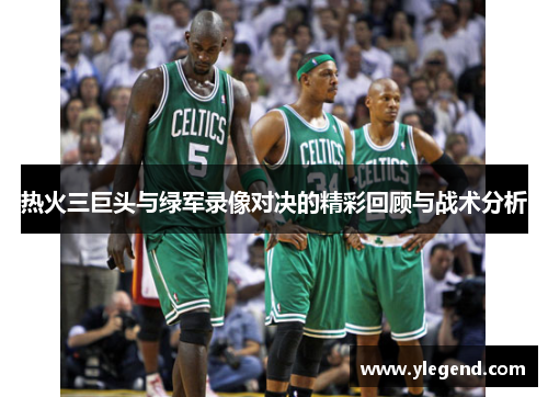 热火三巨头与绿军录像对决的精彩回顾与战术分析